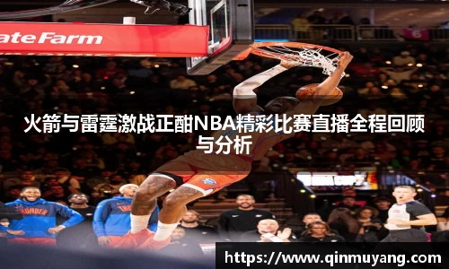 火箭与雷霆激战正酣NBA精彩比赛直播全程回顾与分析